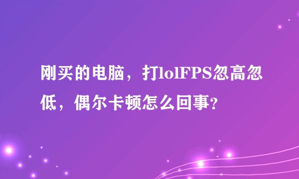 刚买的电脑，打lolFPS忽高忽低，偶尔卡顿怎么回事？