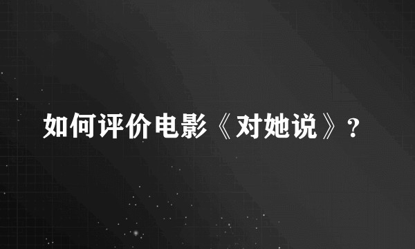 如何评价电影《对她说》？