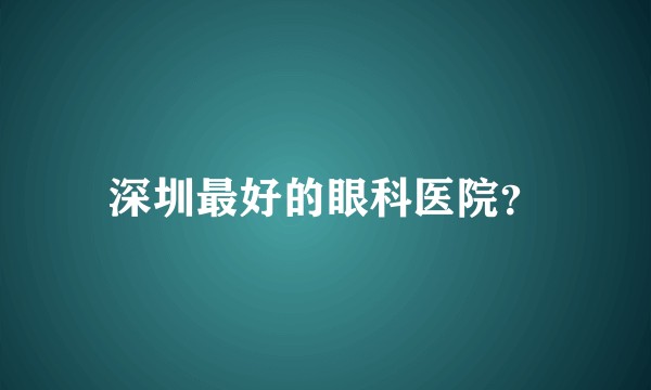 深圳最好的眼科医院？