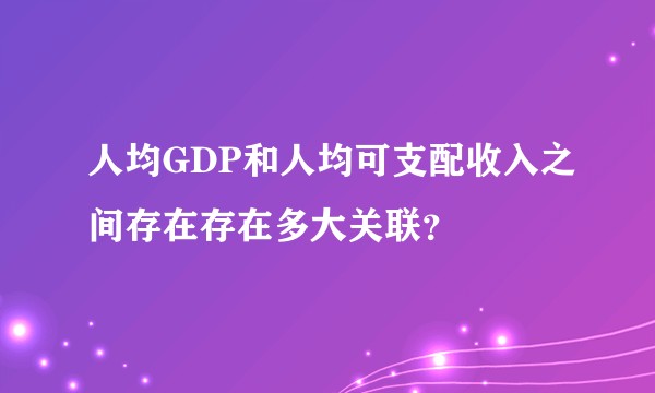 人均GDP和人均可支配收入之间存在存在多大关联？