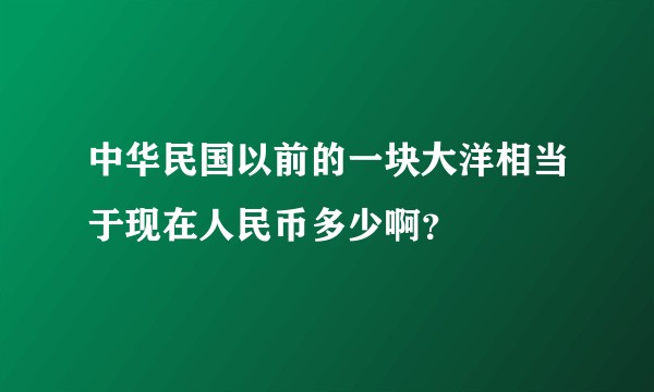 中华民国以前的一块大洋相当于现在人民币多少啊？