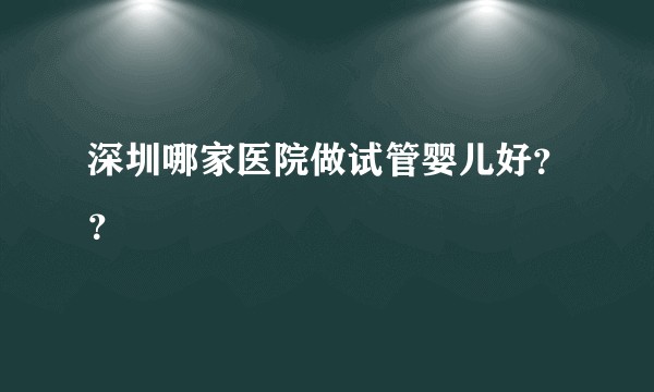 深圳哪家医院做试管婴儿好？？