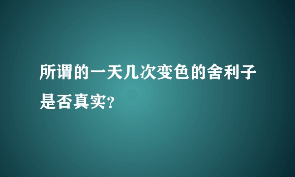 所谓的一天几次变色的舍利子是否真实？