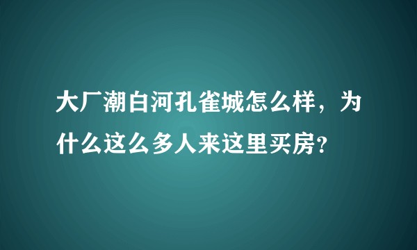 大厂潮白河孔雀城怎么样，为什么这么多人来这里买房？