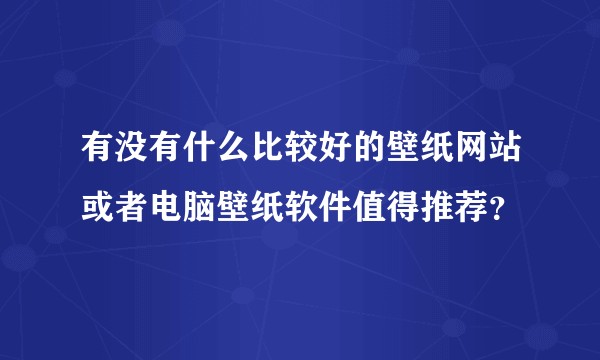 有没有什么比较好的壁纸网站或者电脑壁纸软件值得推荐？