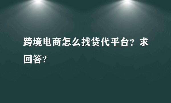 跨境电商怎么找货代平台？求回答?