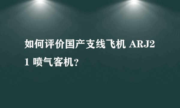 如何评价国产支线飞机 ARJ21 喷气客机？