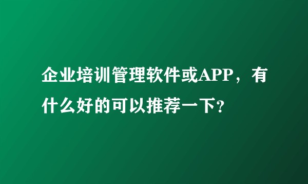 企业培训管理软件或APP，有什么好的可以推荐一下？