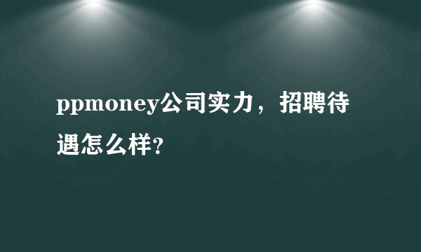 ppmoney公司实力，招聘待遇怎么样？