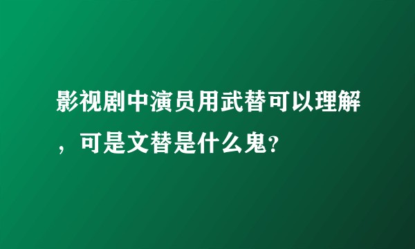 影视剧中演员用武替可以理解，可是文替是什么鬼？