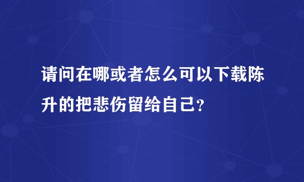 请问在哪或者怎么可以下载陈升的把悲伤留给自己？