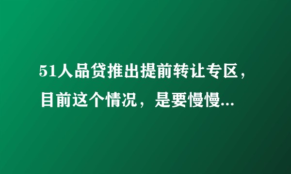 51人品贷推出提前转让专区，目前这个情况，是要慢慢等回款还是就算被割韭菜也要尽快退出呢？