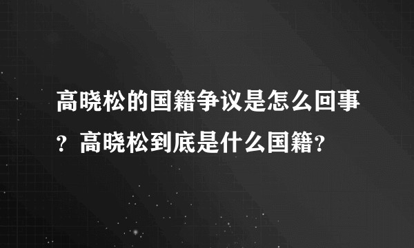 高晓松的国籍争议是怎么回事？高晓松到底是什么国籍？