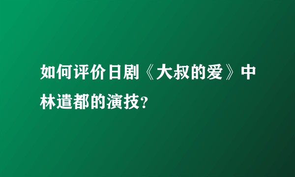 如何评价日剧《大叔的爱》中林遣都的演技？