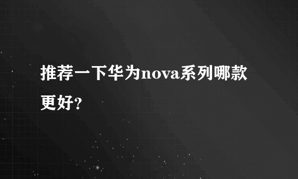 推荐一下华为nova系列哪款更好？