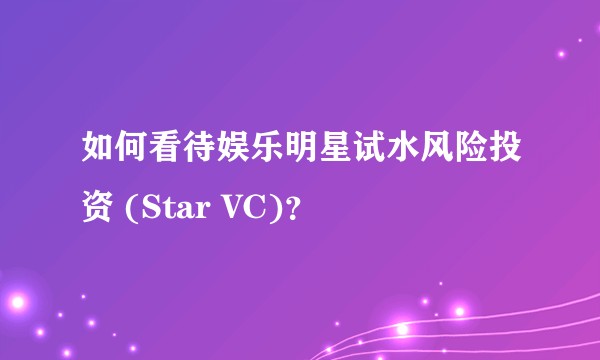 如何看待娱乐明星试水风险投资 (Star VC)？