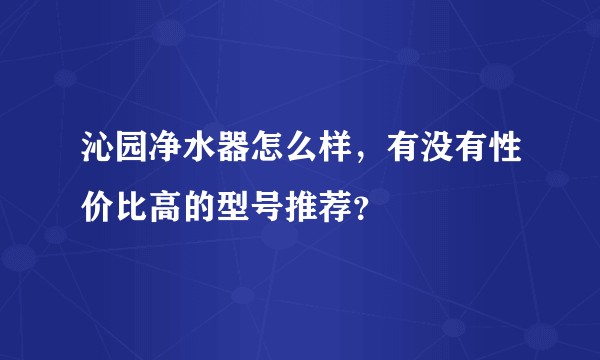 沁园净水器怎么样，有没有性价比高的型号推荐？