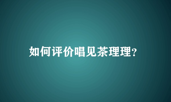 如何评价唱见茶理理？