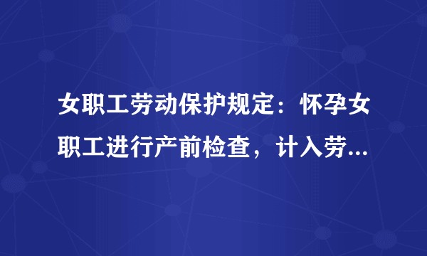 女职工劳动保护规定：怀孕女职工进行产前检查，计入劳动时间。请问具体的天数次数规定？请大神们提供政策出处