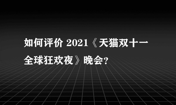 如何评价 2021《天猫双十一全球狂欢夜》晚会？