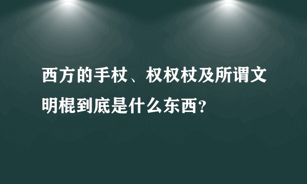 西方的手杖、权权杖及所谓文明棍到底是什么东西？