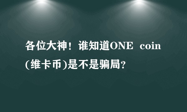 各位大神！谁知道ONE  coin(维卡币)是不是骗局？