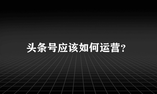 头条号应该如何运营？