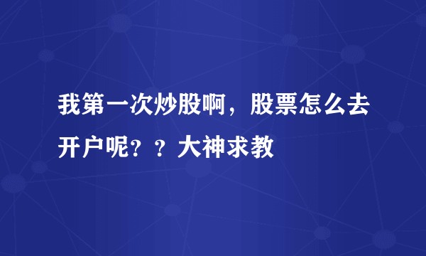 我第一次炒股啊，股票怎么去开户呢？？大神求教