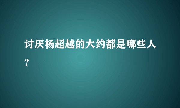 讨厌杨超越的大约都是哪些人？