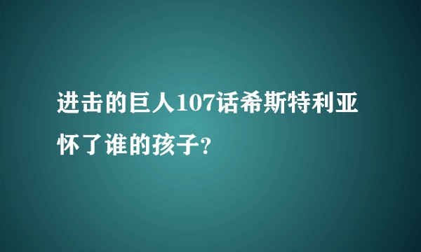 进击的巨人107话希斯特利亚怀了谁的孩子?