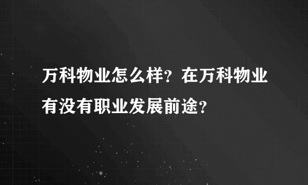 万科物业怎么样？在万科物业有没有职业发展前途？