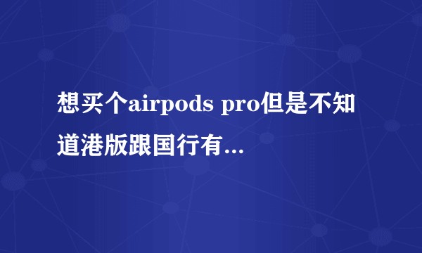想买个airpods pro但是不知道港版跟国行有什么区别,买那个更好一点求解答?