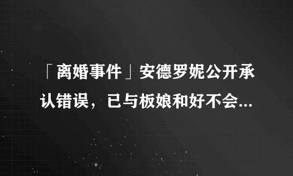 「离婚事件」安德罗妮公开承认错误，已与板娘和好不会离婚，如何评价整个事件？