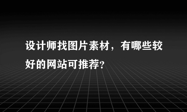 设计师找图片素材,有哪些较好的网站可推荐?
