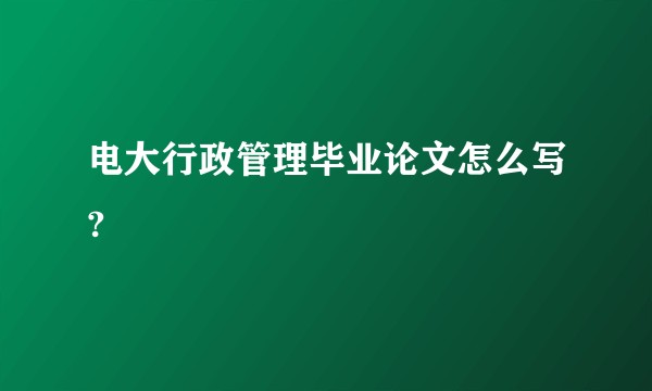 电大行政管理毕业论文怎么写?