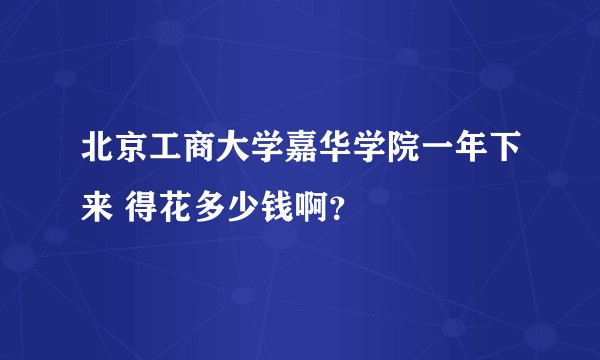 北京工商大学嘉华学院一年下来 得花多少钱啊？