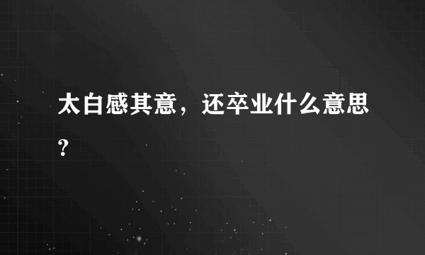 太白感其意，还卒业什么意思？