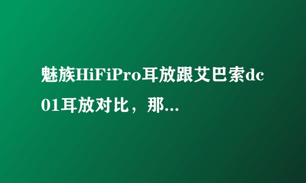 魅族HiFiPro耳放跟艾巴索dc01耳放对比，那个更好？