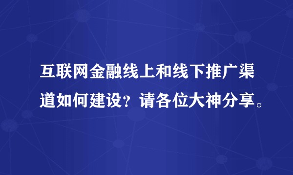 互联网金融线上和线下推广渠道如何建设？请各位大神分享。