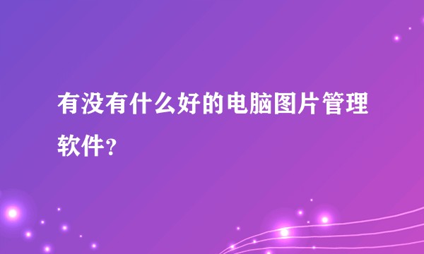 有没有什么好的电脑图片管理软件？