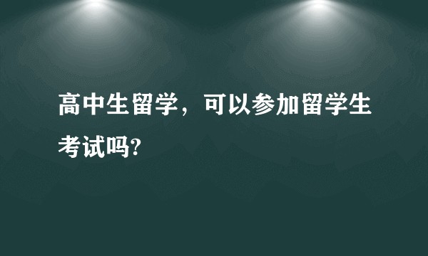 高中生留学，可以参加留学生考试吗?