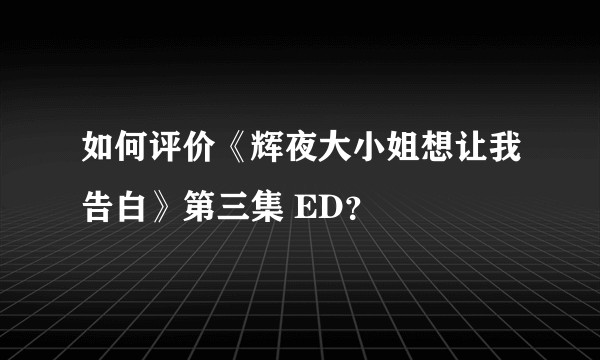 如何评价《辉夜大小姐想让我告白》第三集 ED？