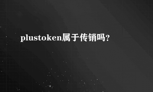 plustoken属于传销吗？
