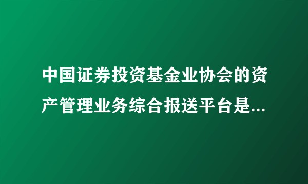 中国证券投资基金业协会的资产管理业务综合报送平台是哪个团队做的？