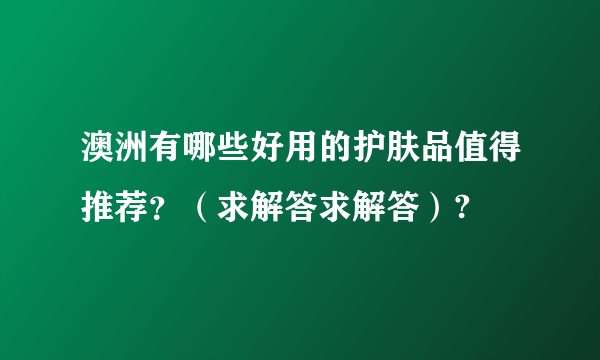 澳洲有哪些好用的护肤品值得推荐？（求解答求解答）?