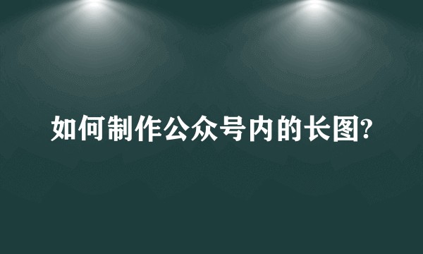 如何制作公众号内的长图?