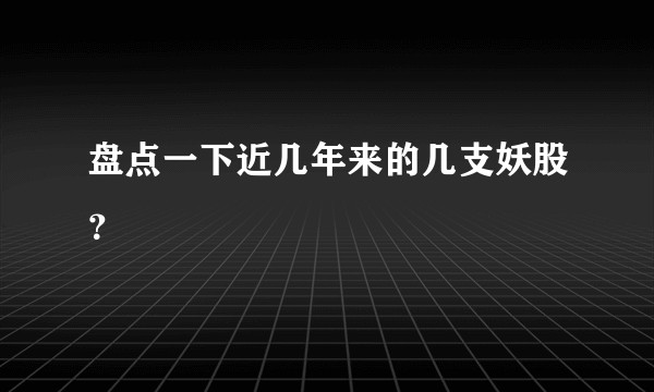 盘点一下近几年来的几支妖股？