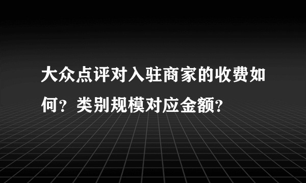 大众点评对入驻商家的收费如何？类别规模对应金额？
