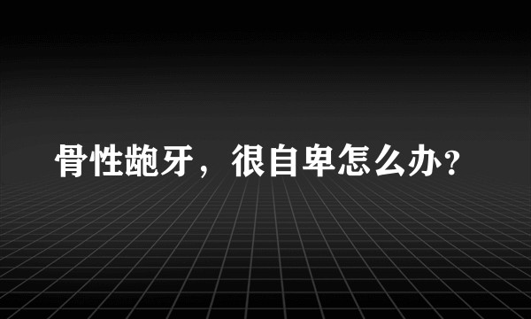 骨性龅牙，很自卑怎么办？