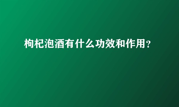枸杞泡酒有什么功效和作用？